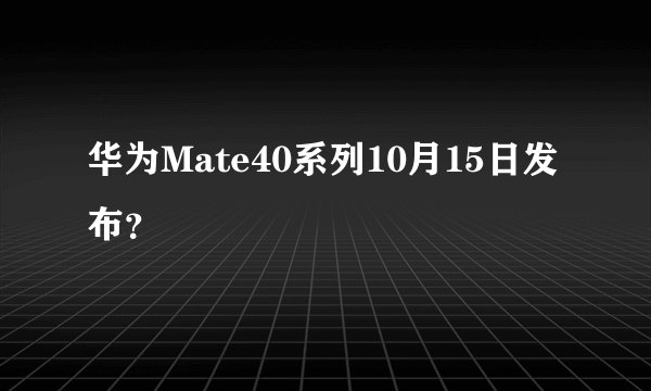 华为Mate40系列10月15日发布？