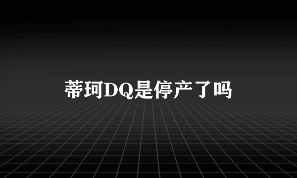 蒂珂DQ是停产了吗