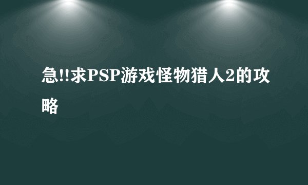 急!!求PSP游戏怪物猎人2的攻略