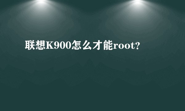 联想K900怎么才能root？
