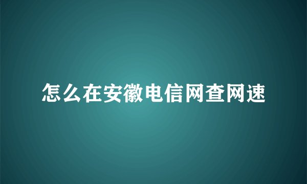 怎么在安徽电信网查网速