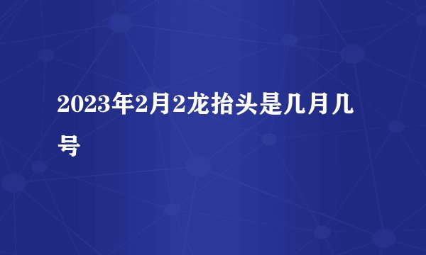 2023年2月2龙抬头是几月几号
