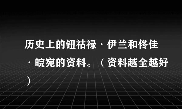 历史上的钮祜禄·伊兰和佟佳·皖宛的资料。（资料越全越好）