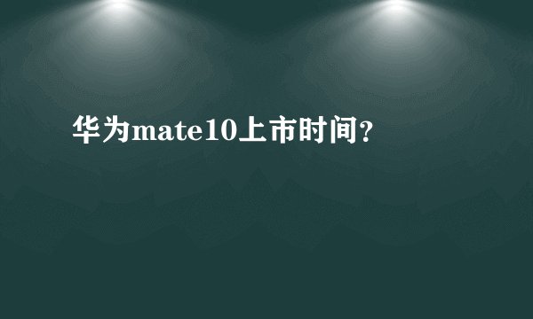 华为mate10上市时间？