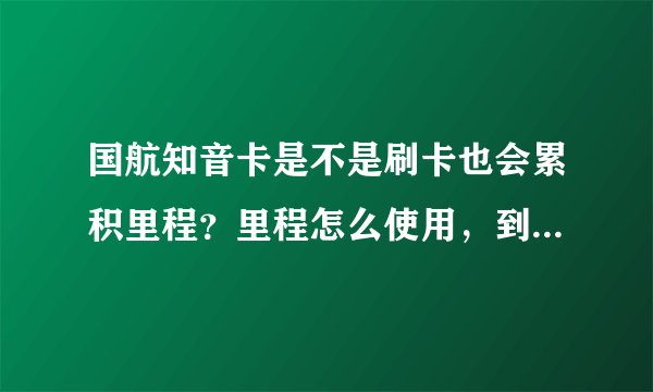国航知音卡是不是刷卡也会累积里程？里程怎么使用，到哪可以查询有多少里程