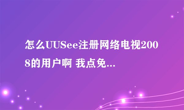 怎么UUSee注册网络电视2008的用户啊 我点免费注册怎么弹不出注册项呢？