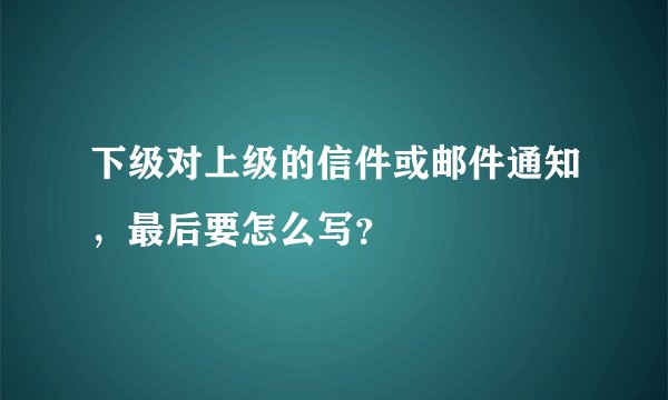 下级对上级的信件或邮件通知，最后要怎么写？