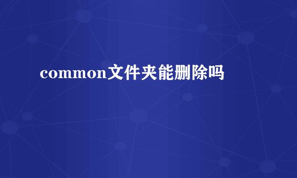 common文件夹能删除吗