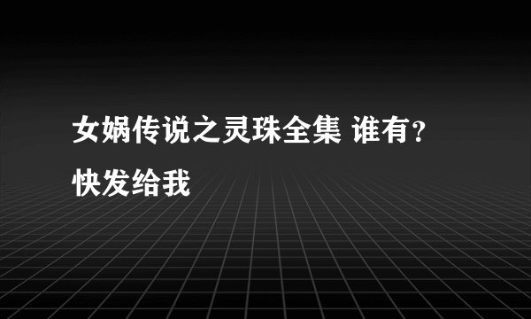 女娲传说之灵珠全集 谁有？快发给我