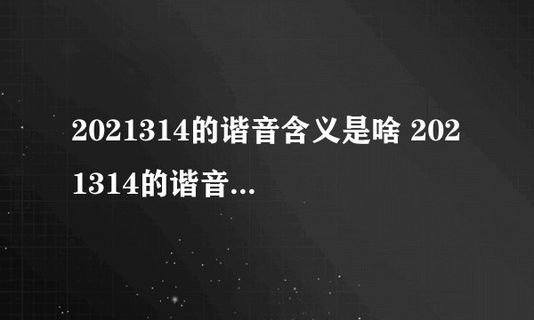 2021314的谐音含义是啥 2021314的谐音是什么意思