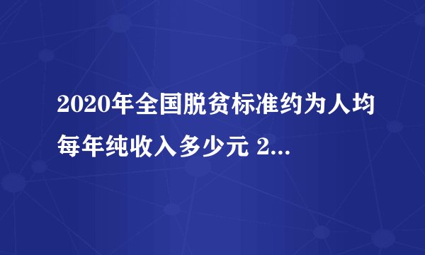 2020年全国脱贫标准约为人均每年纯收入多少元 2020年全国脱贫人均标准是多少