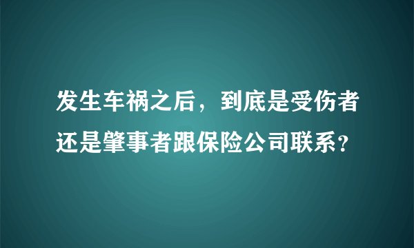 发生车祸之后，到底是受伤者还是肇事者跟保险公司联系？