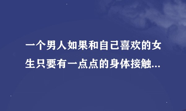一个男人如果和自己喜欢的女生只要有一点点的身体接触就会起生理反应是怎么会事？