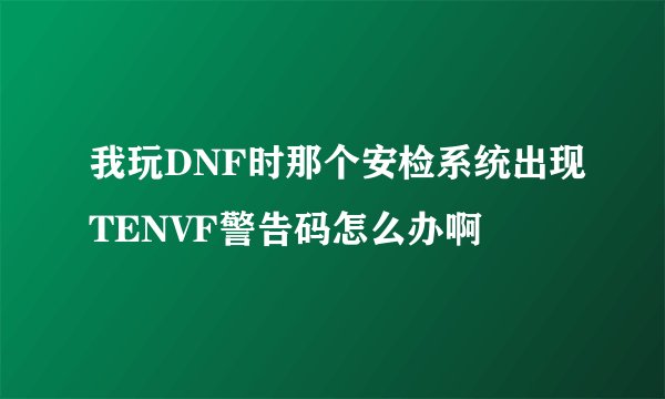 我玩DNF时那个安检系统出现TENVF警告码怎么办啊