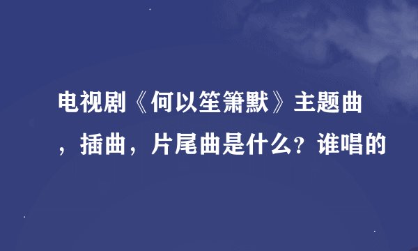 电视剧《何以笙箫默》主题曲，插曲，片尾曲是什么？谁唱的