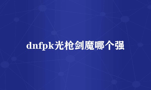 dnfpk光枪剑魔哪个强