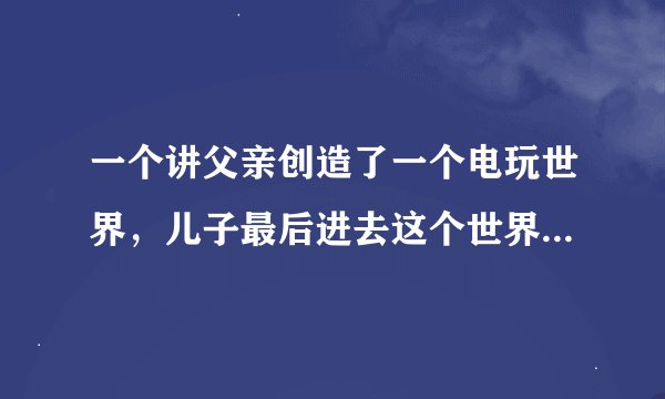一个讲父亲创造了一个电玩世界，儿子最后进去这个世界的科幻电影叫什么名字