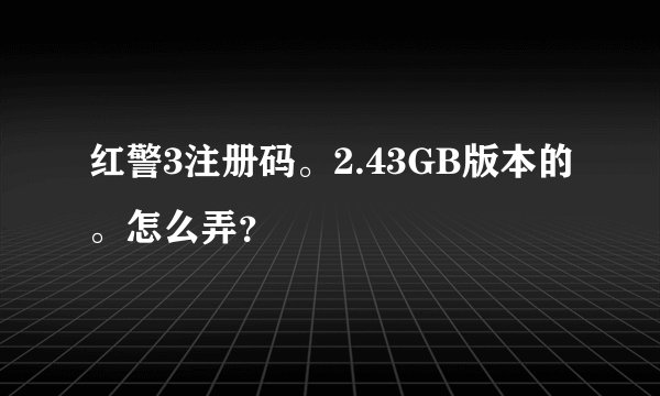 红警3注册码。2.43GB版本的。怎么弄？