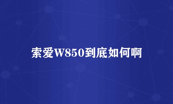 索爱W850到底如何啊