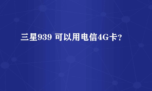 三星939 可以用电信4G卡？