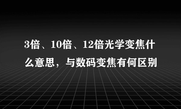 3倍、10倍、12倍光学变焦什么意思，与数码变焦有何区别