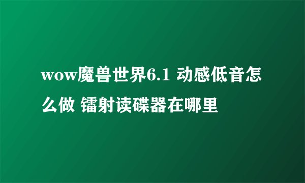 wow魔兽世界6.1 动感低音怎么做 镭射读碟器在哪里