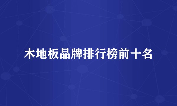 木地板品牌排行榜前十名