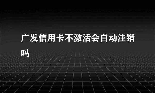 广发信用卡不激活会自动注销吗