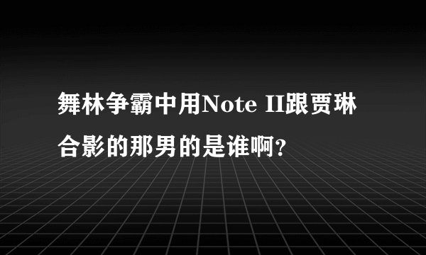 舞林争霸中用Note II跟贾琳合影的那男的是谁啊？