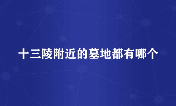 十三陵附近的墓地都有哪个