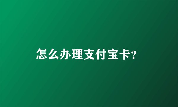 怎么办理支付宝卡？