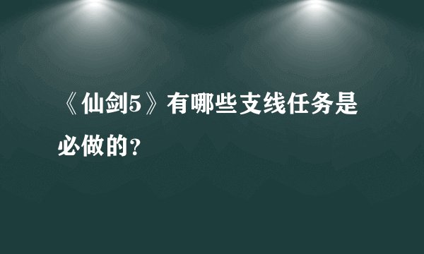 《仙剑5》有哪些支线任务是必做的？