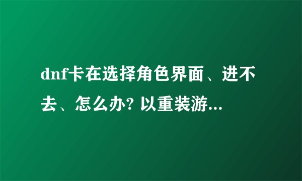 dnf卡在选择角色界面、进不去、怎么办? 以重装游戏、杀毒、网速6M、WIN7 32位旗舰