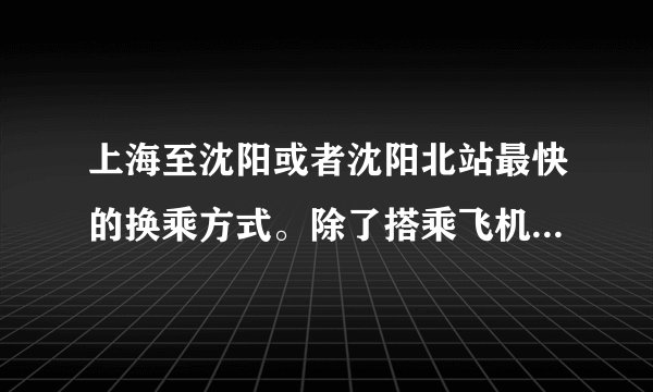 上海至沈阳或者沈阳北站最快的换乘方式。除了搭乘飞机。最好是动车或者高铁。