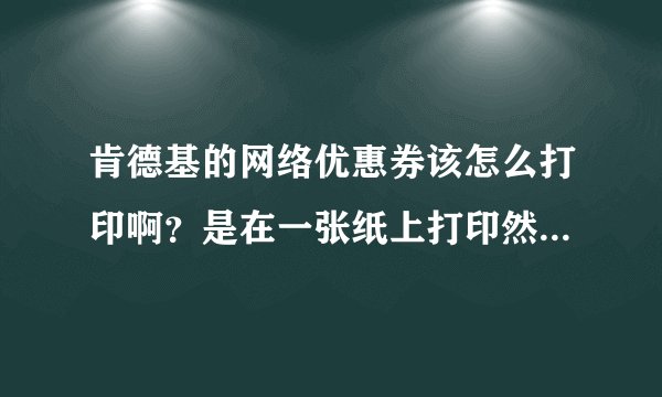 肯德基的网络优惠券该怎么打印啊？是在一张纸上打印然后裁剪还是怎么...