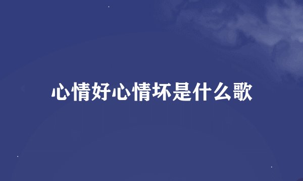 心情好心情坏是什么歌