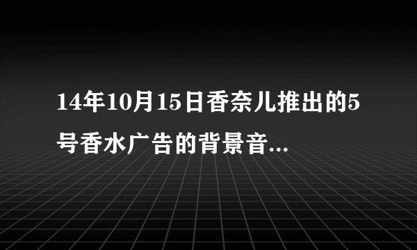 14年10月15日香奈儿推出的5号香水广告的背景音乐是什么？