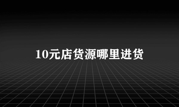 10元店货源哪里进货