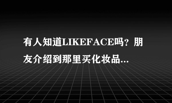 有人知道LIKEFACE吗？朋友介绍到那里买化妆品呢？听说可以买到香港正品，不知道是不是真的