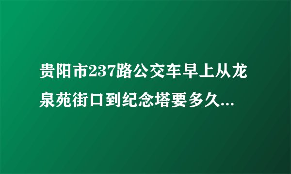 贵阳市237路公交车早上从龙泉苑街口到纪念塔要多久？（也就是会不会超过一小时）