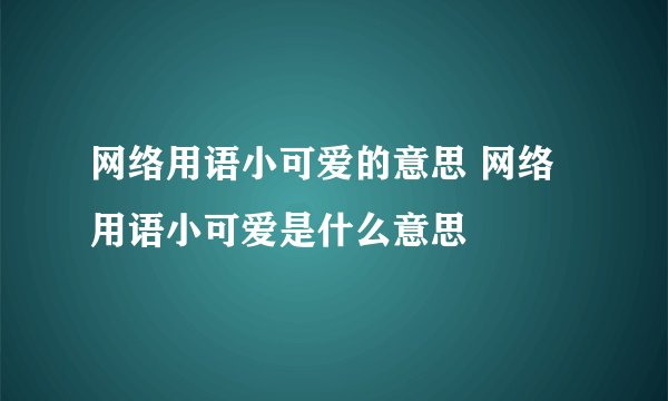 网络用语小可爱的意思 网络用语小可爱是什么意思