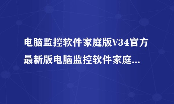 电脑监控软件家庭版V34官方最新版电脑监控软件家庭版V34官方最新版功能简介