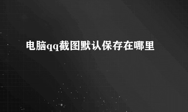 电脑qq截图默认保存在哪里