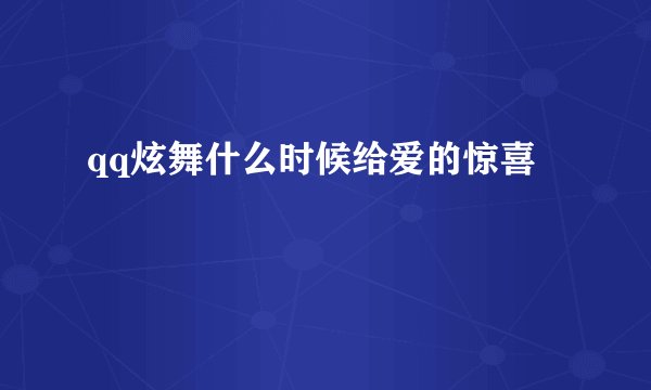 qq炫舞什么时候给爱的惊喜