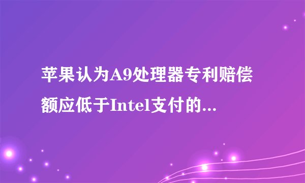 苹果认为A9处理器专利赔偿额应低于Intel支付的1.1亿美元？
