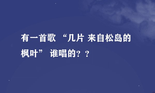 有一首歌 “几片 来自松岛的枫叶” 谁唱的？？