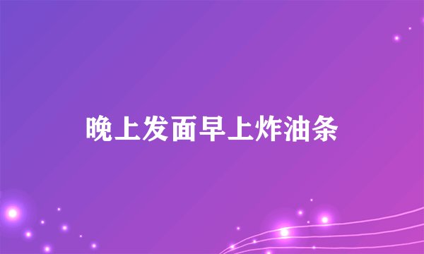 晚上发面早上炸油条