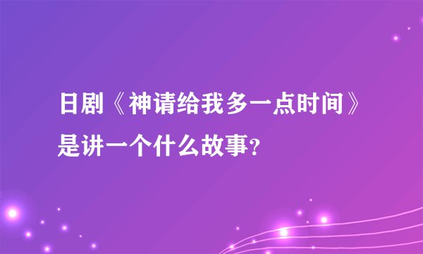 日剧《神请给我多一点时间》是讲一个什么故事？