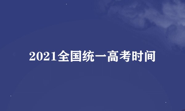2021全国统一高考时间