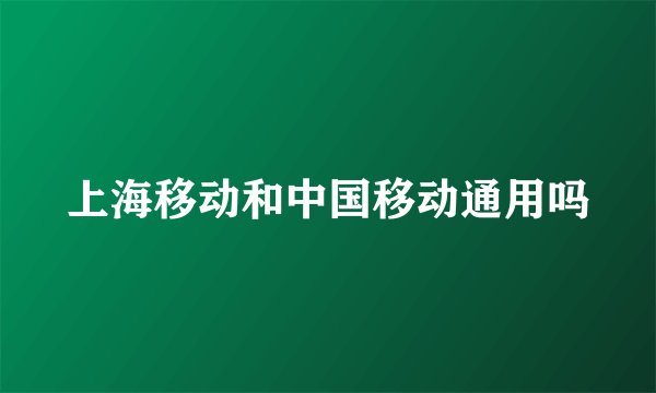 上海移动和中国移动通用吗